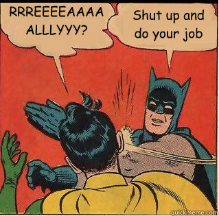 RRREEEEAAAAALLLYYY? Shut up and do your job  Slappin Batman