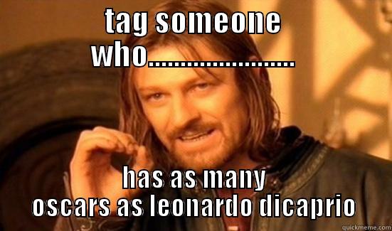 TAG SOMEONE WHO....................... HAS AS MANY OSCARS AS LEONARDO DICAPRIO Boromir