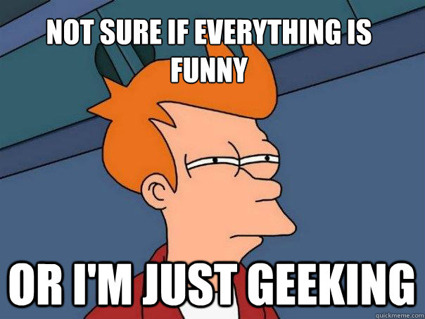 Not sure if everything is funny  Or i'm just geeking   Futurama Fry