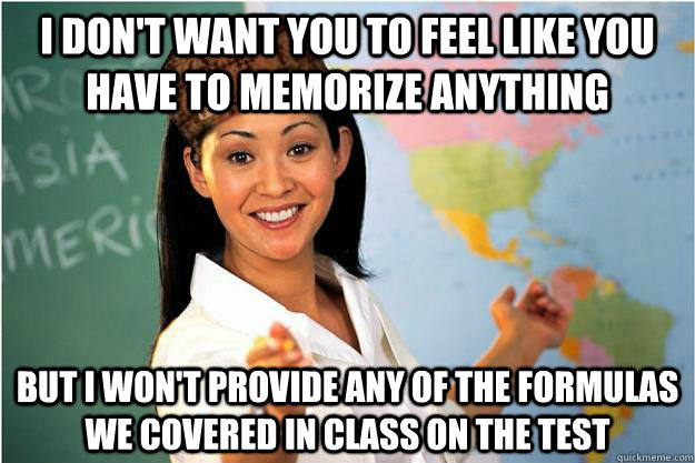 i don't want you to feel like you have to memorize anything but i won't provide any of the formulas we covered in class on the test  Scumbag Teacher