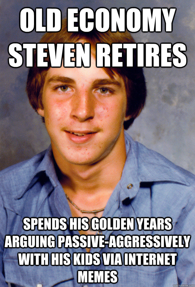 old economy steven retires spends his golden years arguing passive-aggressively with his kids via internet memes - old economy steven retires spends his golden years arguing passive-aggressively with his kids via internet memes  Old Economy Steven