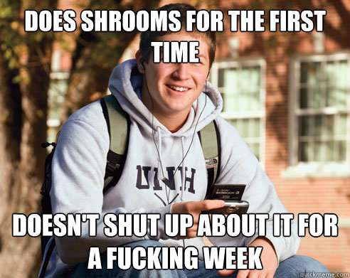 Does shrooms for the first time Doesn't shut up about it for a fucking week  College Freshman