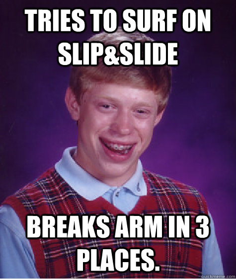 tries to surf on slip&slide breaks arm in 3 places.  Bad Luck Brian