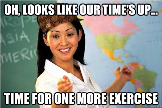 oh, looks like our time's up... time for one more exercise  Scumbag Teacher