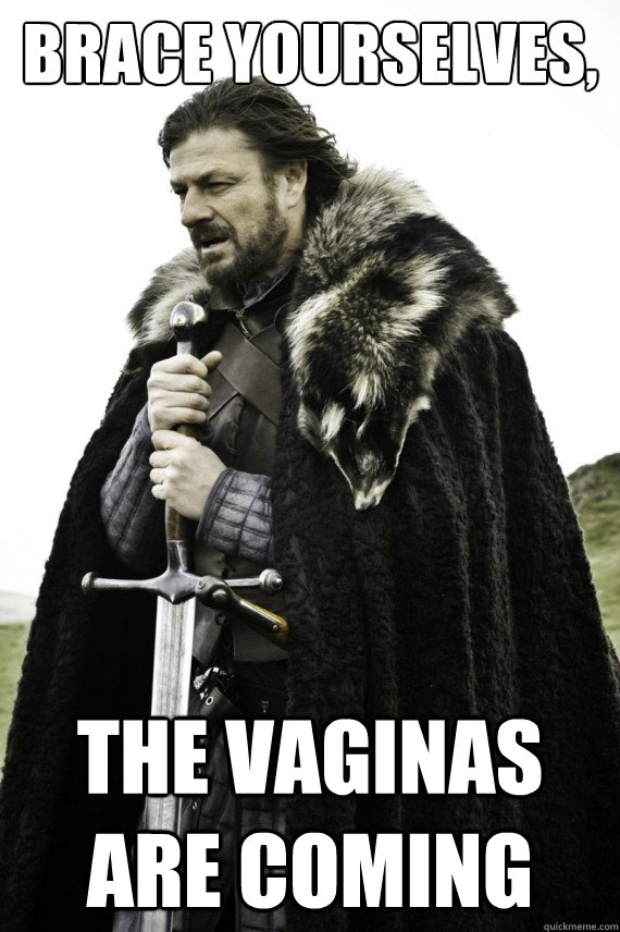 Brace yourselves, The vaginas are coming  Brace yourself