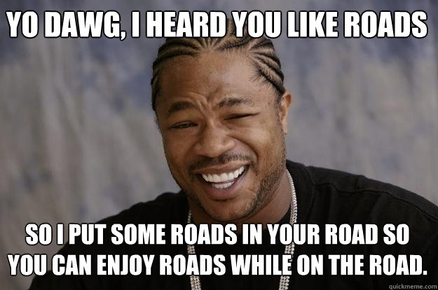 yo dawg, I heard you like roads So i put some roads in your road so you can enjoy roads while on the road. - yo dawg, I heard you like roads So i put some roads in your road so you can enjoy roads while on the road.  Xzibit meme