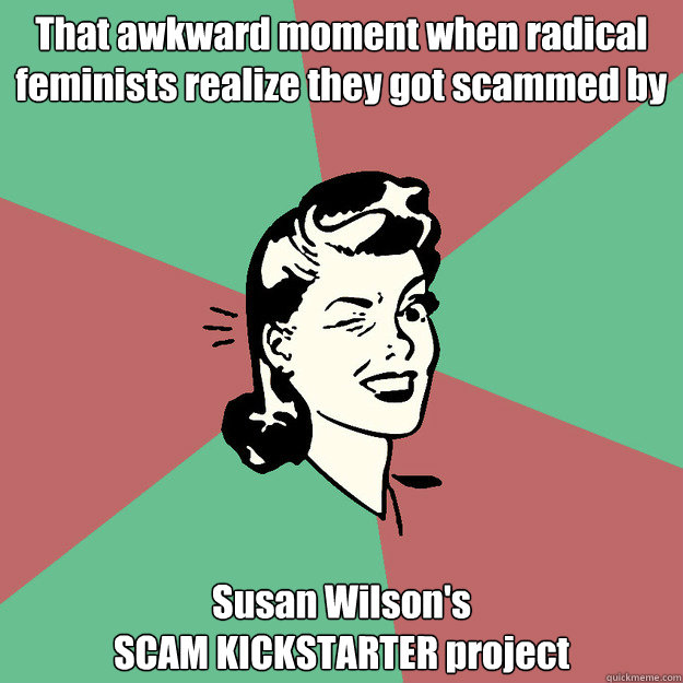 That awkward moment when radical feminists realize they got scammed by Susan Wilson's 
SCAM KICKSTARTER project  