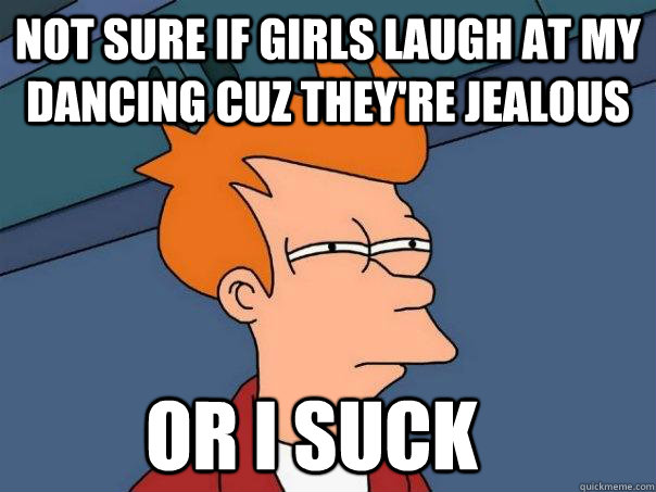 not sure if girls laugh at my dancing cuz they're jealous or i suck - not sure if girls laugh at my dancing cuz they're jealous or i suck  Futurama Fry