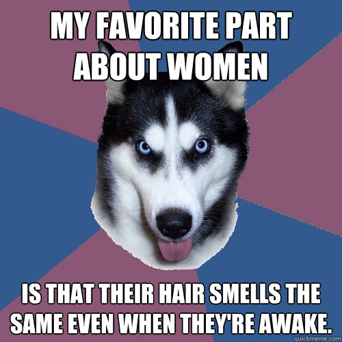 My favorite part about women is that their hair smells the same even when they're awake. - My favorite part about women is that their hair smells the same even when they're awake.  Creeper Canine