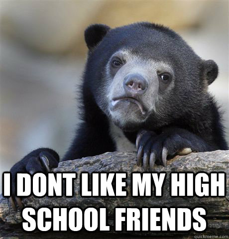  i dont like my high school friends -  i dont like my high school friends  Confession Bear