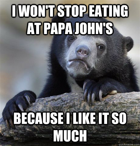 I won't stop eating at Papa John's because i like it so much  Confession Bear