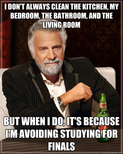 I don't always clean the kitchen, my bedroom, the bathroom, and the living room But when I do, it's because I'm avoiding studying for finals  The Most Interesting Man In The World