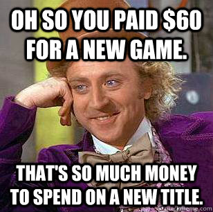 Oh so you paid $60 for a new game. That's so much money to spend on a new title.  Condescending Wonka