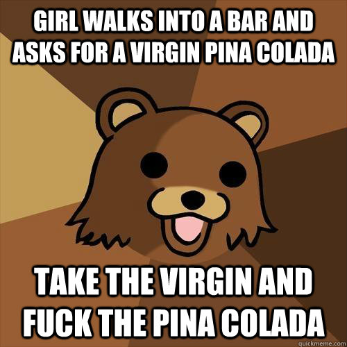 Girl walks into a bar and asks for a virgin pina colada Take the virgin and fuck the pina colada - Girl walks into a bar and asks for a virgin pina colada Take the virgin and fuck the pina colada  Pedobear