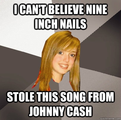 I can't believe Nine Inch Nails  stole this song from johnny cash  Musically Oblivious 8th Grader