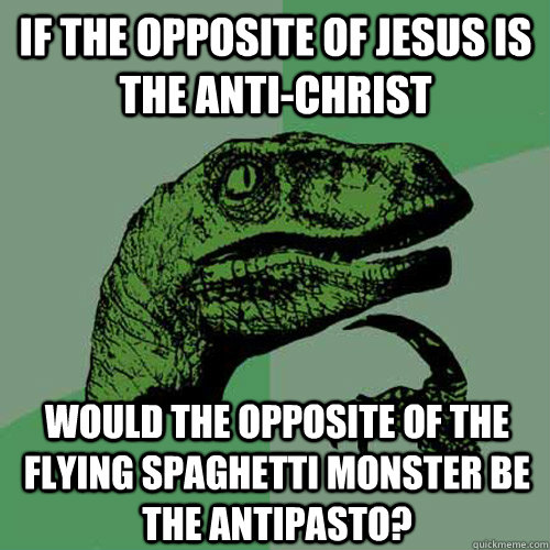 If the opposite of Jesus is the anti-Christ would the opposite of the flying spaghetti monster be the antipasto?  Philosoraptor