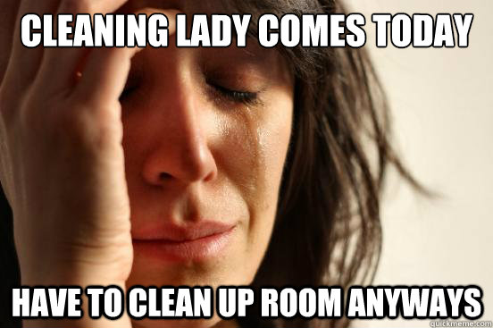 cleaning lady comes today have to clean up room anyways  First World Problems