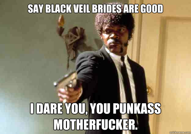 SAY BLACK VEIL BRIDES ARE GOOD i dare you, YOU PUNKASS MOTHERFUCKER. - SAY BLACK VEIL BRIDES ARE GOOD i dare you, YOU PUNKASS MOTHERFUCKER.  Samuel L Jackson