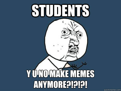 Students Y U No make memes anymore?!?!?!  Y U No