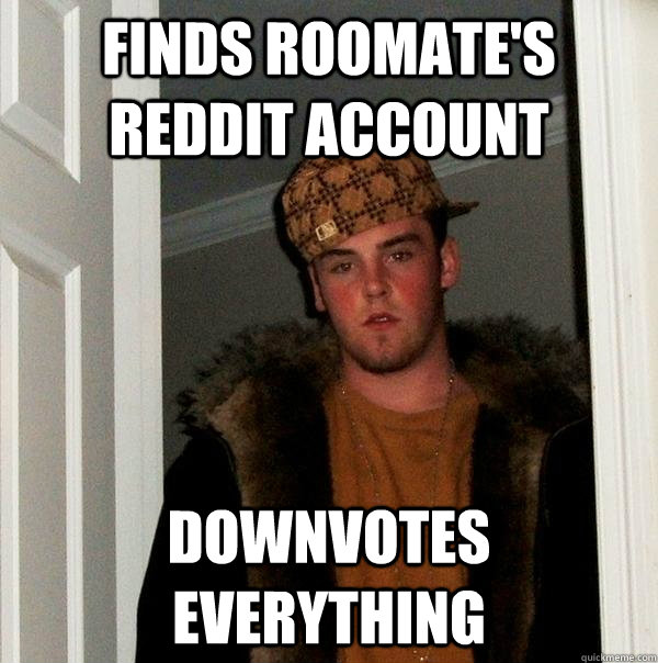 Finds roomate's reddit account Downvotes everything  Scumbag Steve