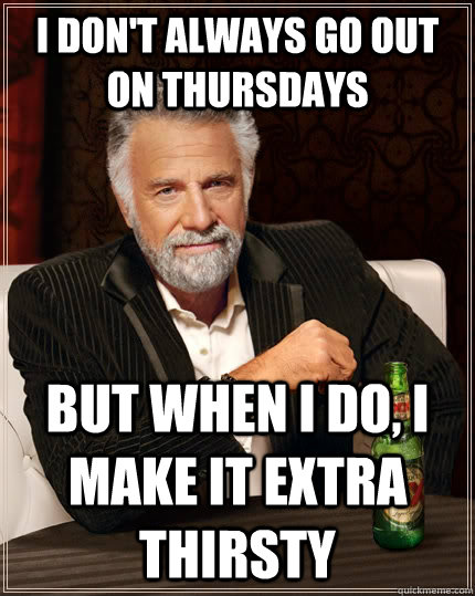 I don't always go out on Thursdays but when i do, i make it extra thirsty - I don't always go out on Thursdays but when i do, i make it extra thirsty  The Most Interesting Man In The World