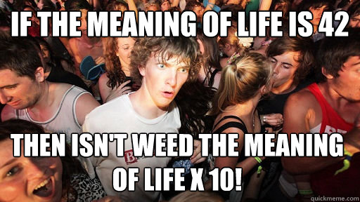 If the meaning of life is 42 then isn't weed the meaning of life x 10! - If the meaning of life is 42 then isn't weed the meaning of life x 10!  Sudden Clarity Clarence