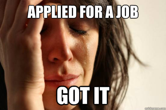 applied for a job got it - applied for a job got it  First World Problems