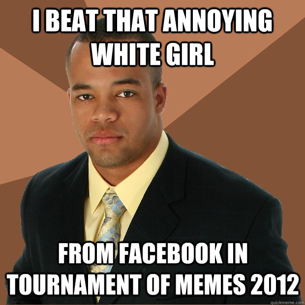 I beat that annoying white girl from facebook in TOURNAMENT OF MEMES 2012  Successful Black Man