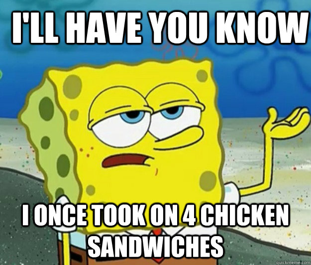 I'll have you know I once took on 4 chicken sandwiches  How tough am I