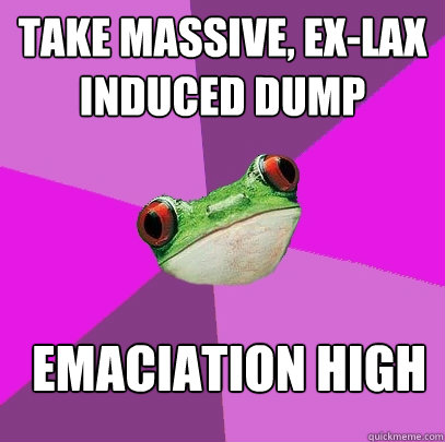 TAKE MASSIVE, EX-LAX
INDUCED DUMP EMACIATION HIGH  Foul Bachelorette Frog