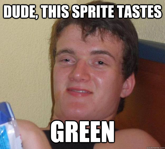 dude, this sprite tastes green  10 Guy