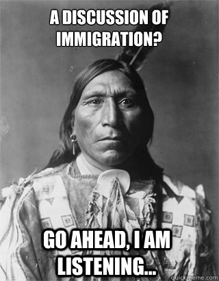 a discussion of immigration? go ahead, i am listening... - a discussion of immigration? go ahead, i am listening...  Vengeful Native American