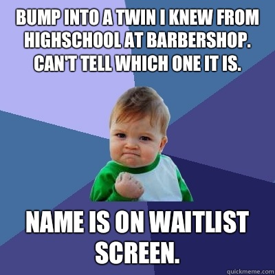 Bump into a twin I knew from highschool at barbershop. Can't tell which one it is. Name is on waitlist screen. - Bump into a twin I knew from highschool at barbershop. Can't tell which one it is. Name is on waitlist screen.  Success Kid