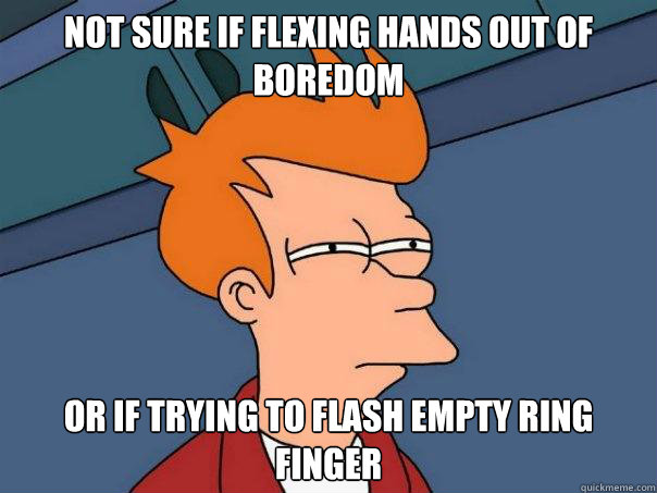 NOT SURE IF FLEXING HANDS OUT OF BOREDOM OR IF TRYING TO FLASH EMPTY RING FINGER  Futurama Fry