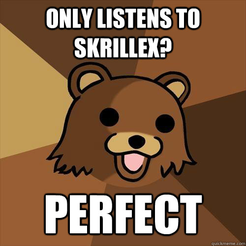 Only listens to skrillex? Perfect - Only listens to skrillex? Perfect  Pedobear