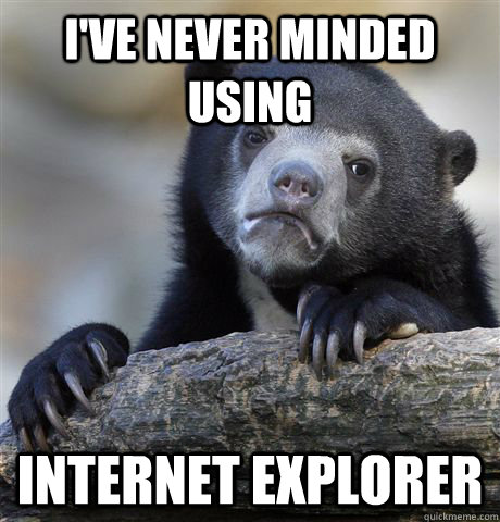 I've never minded using  Internet explorer  Confession Bear