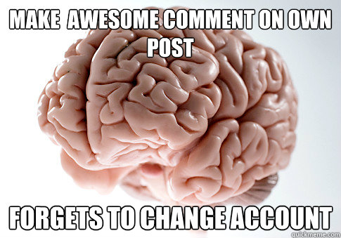 make  awesome comment on own post Forgets to change account  Scumbag Brain