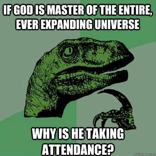 If god is master of the entire, ever expanding universe Why is he taking attendance?  Philosoraptor