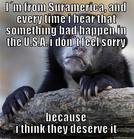 I consider myself an empathetic person - I´M FROM SURAMERICA, AND EVERY TIME I HEAR THAT SOMETHING BAD HAPPEN IN THE U.S.A. I DON´T FEEL SORRY BECAUSE I THINK THEY DESERVE IT Confession Bear