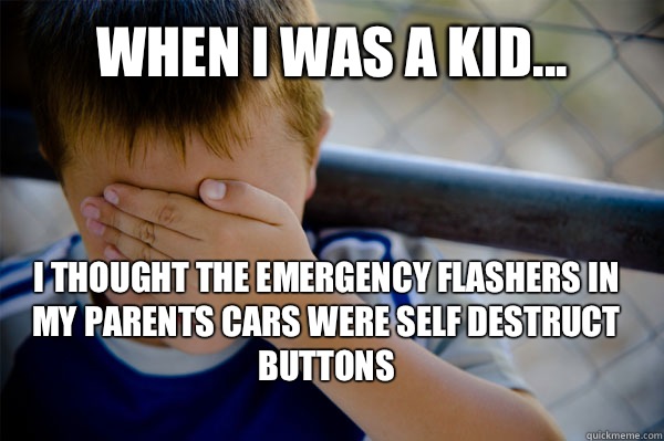 WHEN I WAS A KID... I thought the emergency flashers in my parents cars were self destruct buttons  Confession kid