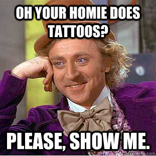 oh your homie does tattoos? Please, show me.  Condescending Wonka