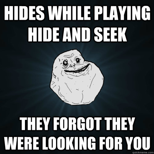 Hides while Playing hide and seek they forgot they were looking for you  Forever Alone