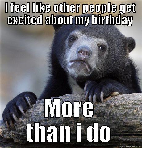 Birthday Confession - I FEEL LIKE OTHER PEOPLE GET EXCITED ABOUT MY BIRTHDAY MORE THAN I DO Confession Bear