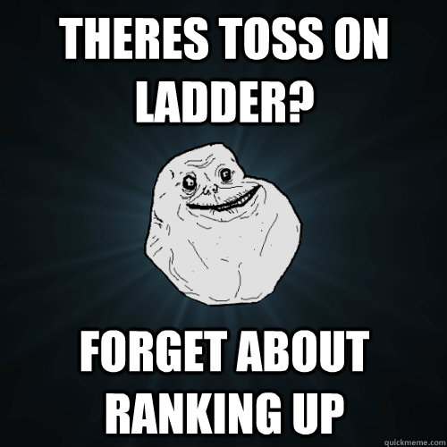 Theres Toss on ladder? forget about ranking up  Forever Alone