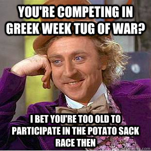 You're competing in Greek Week Tug of War? I bet you're too old to participate in the potato sack race then - You're competing in Greek Week Tug of War? I bet you're too old to participate in the potato sack race then  Condescending Wonka