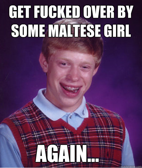 Get fucked over by some maltese girl again...  Bad Luck Brian