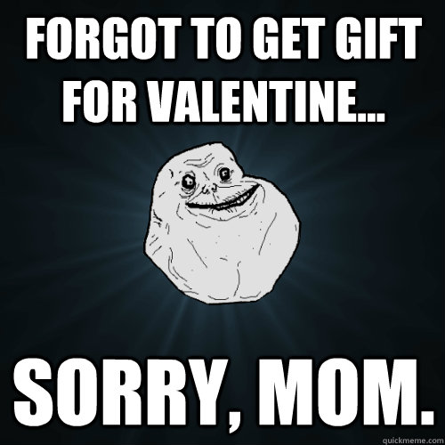 Forgot to get gift for valentine... Sorry, mom.  Forever Alone