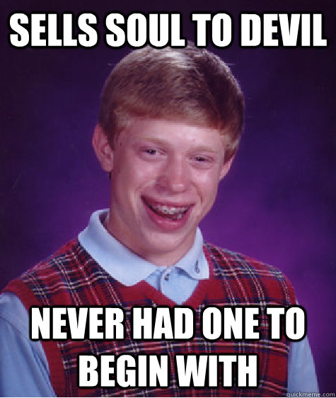 Sells soul to devil never had one to begin with  Bad Luck Brian