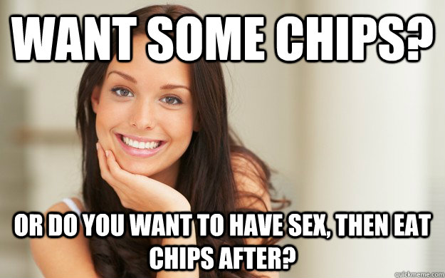 want some chips? or do you want to have sex, then eat chips after?  Good Girl Gina