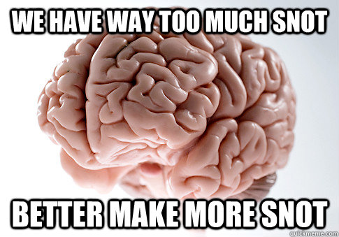 we have way too much snot better make more snot - we have way too much snot better make more snot  Scumbag Brain